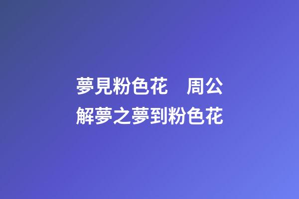 夢見粉色花　周公解夢之夢到粉色花